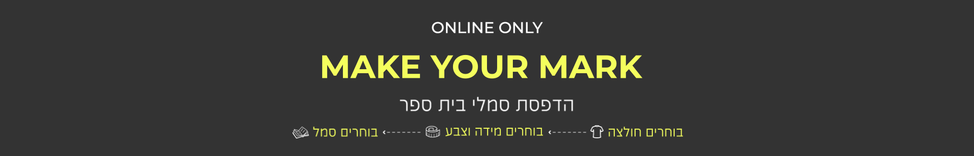 הדפסת סמלי בית ספר. בוחרים חולצה,בוחרים מידה וצבע, בוחרים סמל באנר פרסומי. MAKE YOUR MARK. ONLY ONLINE.